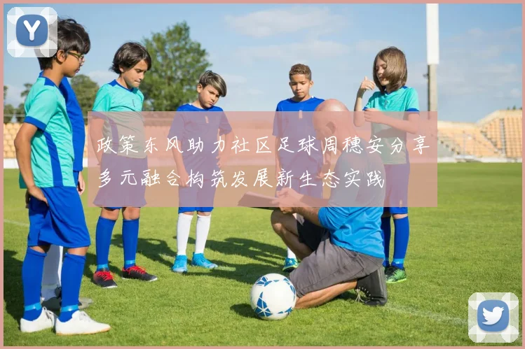 政策东风助力社区足球周穗安分享多元融合构筑发展新生态实践