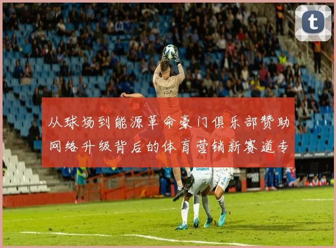 从球场到能源革命豪门俱乐部赞助网络升级背后的体育营销新赛道专业点评