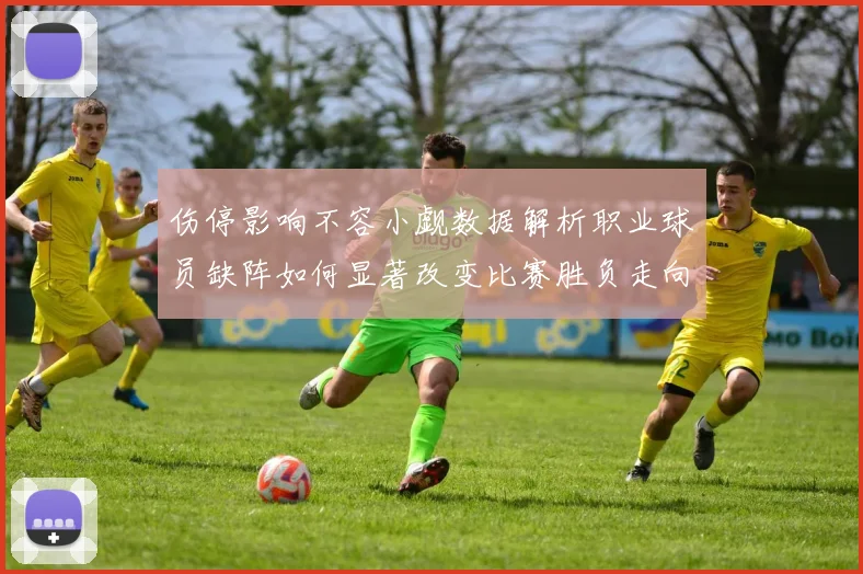 伤停影响不容小觑数据解析职业球员缺阵如何显著改变比赛胜负走向