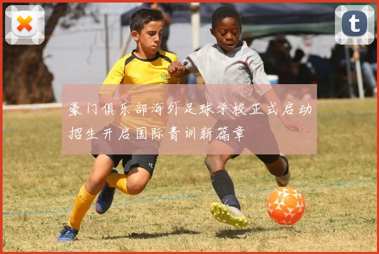 豪门俱乐部海外足球学校正式启动招生开启国际青训新篇章