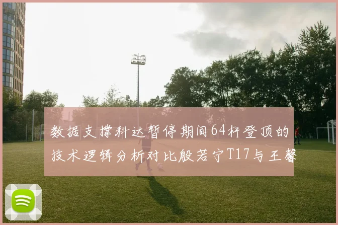 数据支撑科达暂停期间64杆登顶的技术逻辑分析对比殷若宁T17与王馨迎29杆关键表现指标