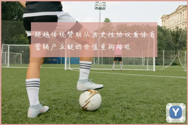 超越传统赞助从历史性协议看体育营销产业链的价值重构路径